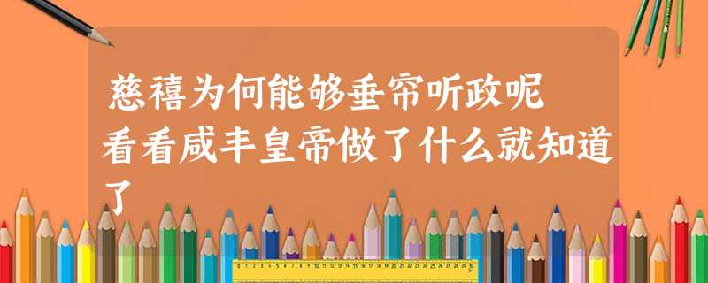 慈禧为何能够垂帘听政呢 看看咸丰皇帝做了什么就知道了 慈禧为何能够垂帘听政呢 看看咸丰皇帝做了什么就知道了