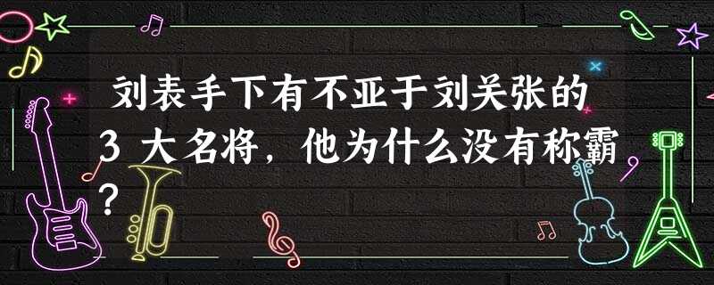 刘表手下有不亚于刘关张的3大名将,他为什么没有称霸? 刘表手下有不亚于刘关张的3大名将,他为什么没有称霸?