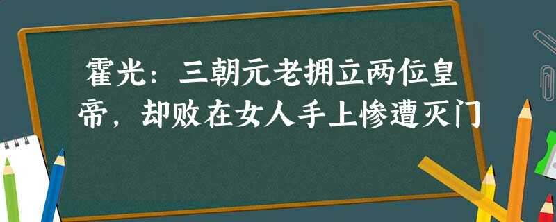 霍光:三朝元老拥立两位皇帝,却败在女人手上惨遭灭门 霍光:三朝元老拥立两位皇帝,却败在女人手上惨遭灭门