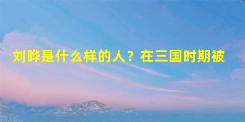 刘晔是什么样的人?在三国时期被人忽略的历史人物 刘晔是什么样的人?在三国时期被人忽略的历史人物