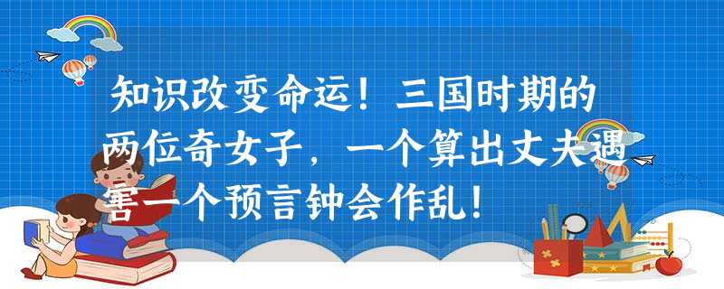知识改变命运!三国时期的两位奇女子,一个算出丈夫遇害一个预言钟会作乱! 知识改变命运!三国时期的两位奇女子,一个算出丈夫遇害一个预言钟会作乱!