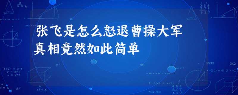 张飞是怎么怒退曹操大军 真相竟然如此简单 张飞是怎么怒退曹操大军 真相竟然如此简单
