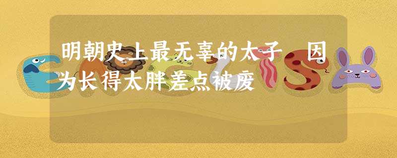 明朝史上最无辜的太子 因为长得太胖差点被废 明朝史上最无辜的太子 因为长得太胖差点被废