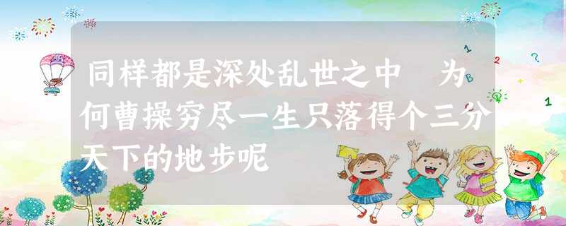 同样都是深处乱世之中 为何曹操穷尽一生只落得个三分天下的地步呢 同样都是深处乱世之中 为何曹操穷尽一生只落得个三分天下的地步呢