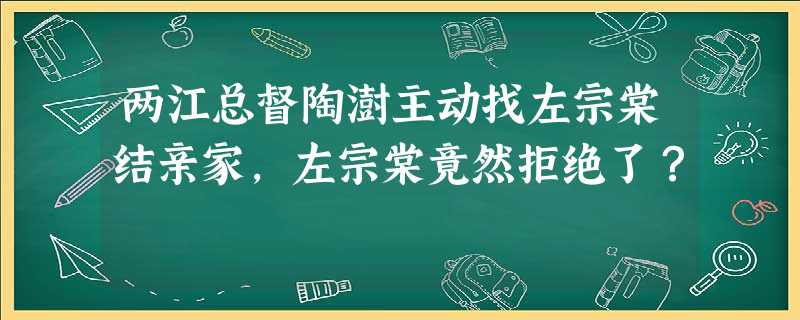 两江总督陶澍主动找左宗棠结亲家,左宗棠竟然拒绝了? 两江总督陶澍主动找左宗棠结亲家,左宗棠竟然拒绝了?