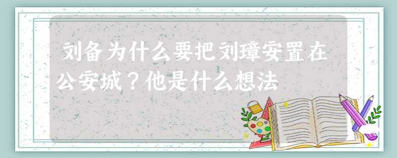 刘备为什么要把刘璋安置在公安城?他是什么想法 刘备为什么要把刘璋安置在公安城?他是什么想法