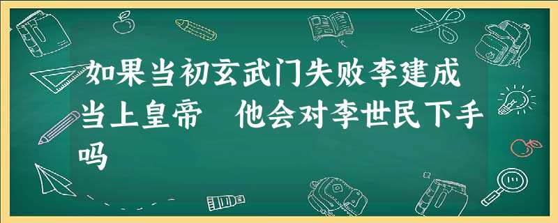 如果当初玄武门失败李建成当上皇帝 他会对李世民下手吗 如果当初玄武门失败李建成当上皇帝 他会对李世民下手吗