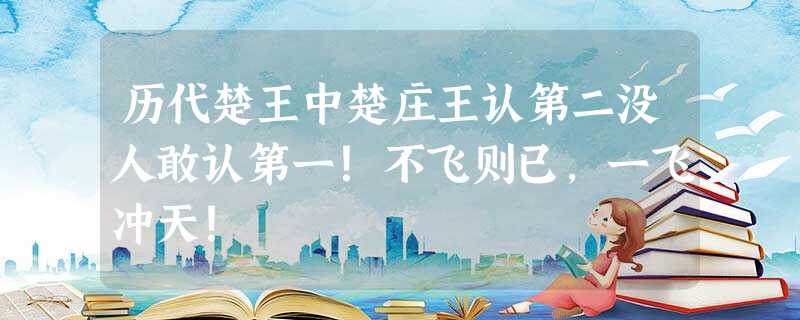 历代楚王中楚庄王认第二没人敢认第一!不飞则已,一飞冲天! 历代楚王中楚庄王认第二没人敢认第一!不飞则已,一飞冲天!
