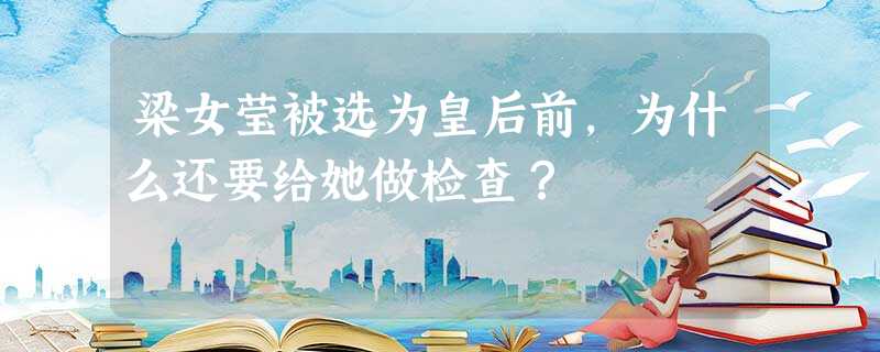 梁女莹被选为皇后前,为什么还要给她做检查? 梁女莹被选为皇后前,为什么还要给她做检查?