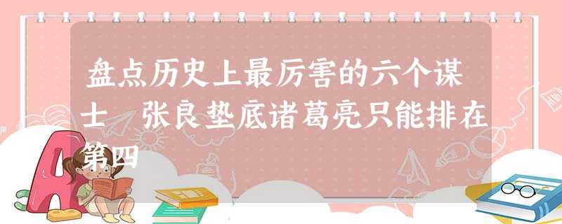 盘点历史上最厉害的六个谋士 张良垫底诸葛亮只能排在第四 盘点历史上最厉害的六个谋士 张良垫底诸葛亮只能排在第四
