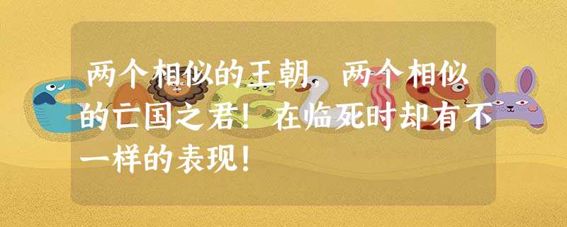 两个相似的王朝,两个相似的亡国之君!在临死时却有不一样的表现! 两个相似的王朝,两个相似的亡国之君!在临死时却有不一样的表现!