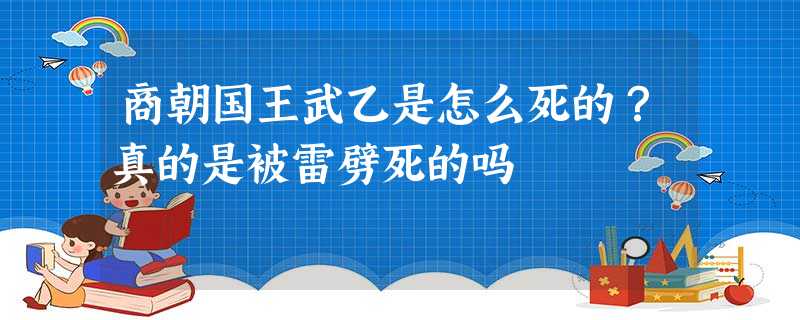 商朝国王武乙是怎么死的?真的是被雷劈死的吗 商朝国王武乙是怎么死的?真的是被雷劈死的吗