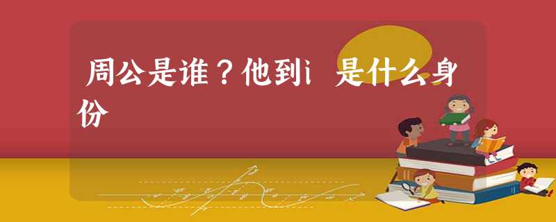 周公是谁?他到i是什么身份 周公是谁?他到i是什么身份