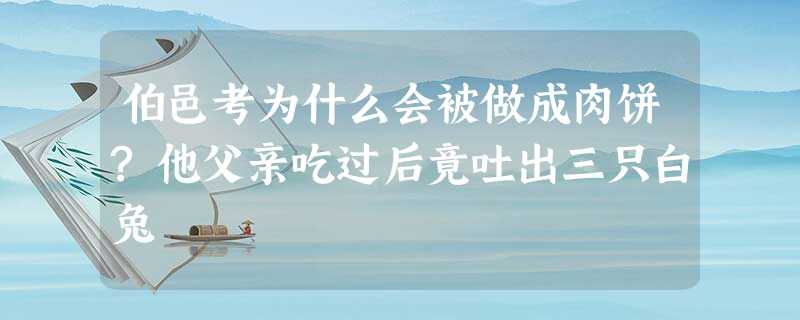 伯邑考为什么会被做成肉饼?他父亲吃过后竟吐出三只白兔 伯邑考为什么会被做成肉饼?他父亲吃过后竟吐出三只白兔