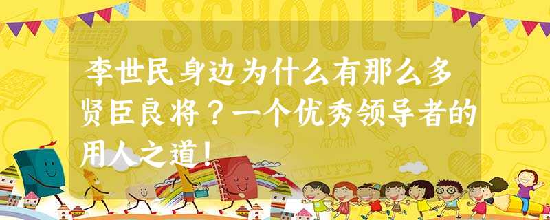李世民身边为什么有那么多贤臣良将?一个优秀领导者的用人之道! 李世民身边为什么有那么多贤臣良将?一个优秀领导者的用人之道!