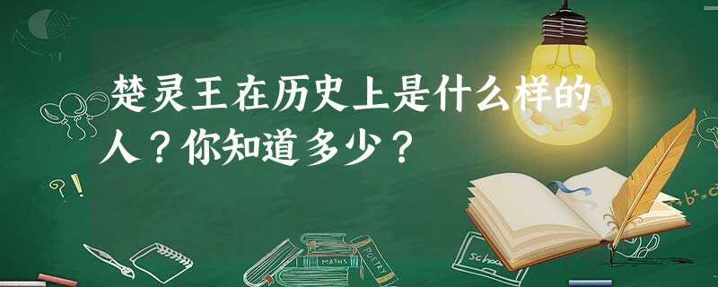 楚灵王在历史上是什么样的人?你知道多少? 楚灵王在历史上是什么样的人?你知道多少?