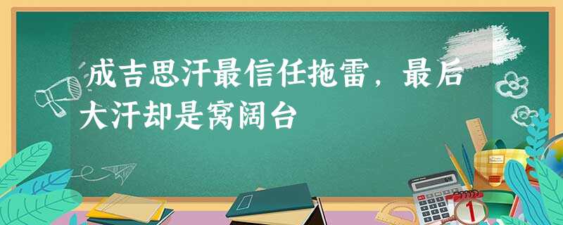 成吉思汗最信任拖雷,最后大汗却是窝阔台 成吉思汗最信任拖雷,最后大汗却是窝阔台