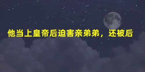 他当上皇帝后迫害亲弟弟,还被后人称颂 他当上皇帝后迫害亲弟弟,还被后人称颂