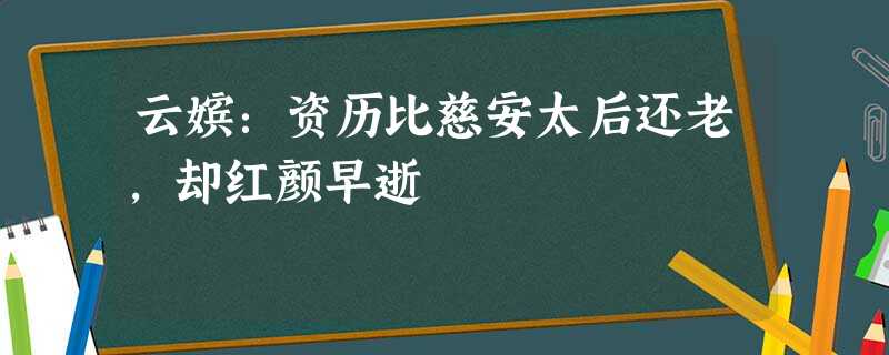 云嫔:资历比慈安太后还老,却红颜早逝 云嫔:资历比慈安太后还老,却红颜早逝
