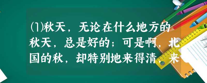 ⑴秋天,无论在什么地方的秋天,总是好的;可是啊,北国的秋,却特别地来得清,来得静,来得悲凉。我的不远千里,要从杭州赶上青岛,更要从青岛赶上北平来 ⑴秋天,无论在什么地方的秋天,总是好的;可是啊,北国的秋,却特别地来得清,来得静,来得悲凉。我的不远千里,要从杭州赶上青岛,更要从青岛赶上北平来