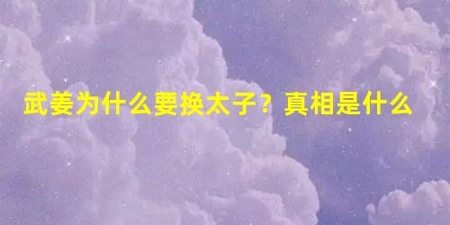 武姜为什么要换太子?真相是什么 武姜为什么要换太子?真相是什么