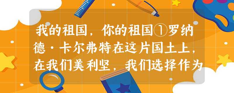 我的祖国,你的祖国①罗纳德•卡尔弗特在这片国土上,在我们美利坚,我们选择作为领袖的人从不以军装和徽章来显示宪法赋予他的武装部队总 我的祖国,你的祖国①罗纳德•卡尔弗特在这片国土上,在我们美利坚,我们选择作为领袖的人从不以军装和徽章来显示宪法赋予他的武装部队总