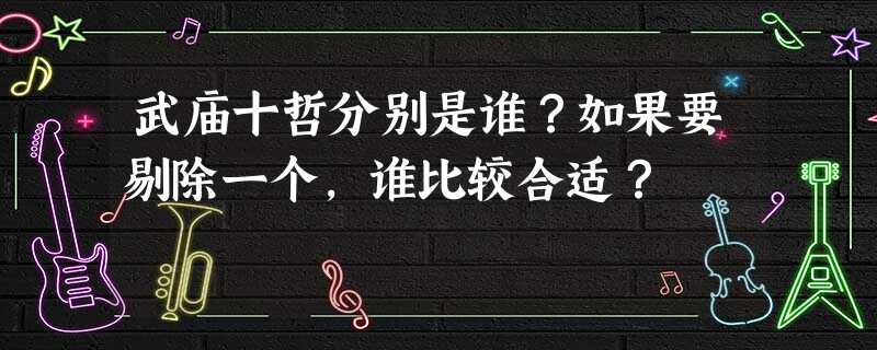 武庙十哲分别是谁?如果要剔除一个,谁比较合适? 武庙十哲分别是谁?如果要剔除一个,谁比较合适?