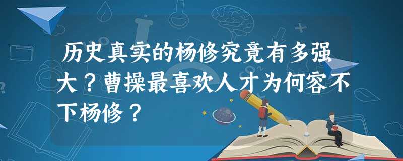 历史真实的杨修究竟有多强大?曹操最喜欢人才为何容不下杨修? 历史真实的杨修究竟有多强大?曹操最喜欢人才为何容不下杨修?
