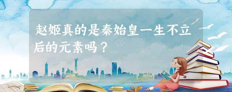 赵姬真的是秦始皇一生不立后的元素吗? 赵姬真的是秦始皇一生不立后的元素吗?