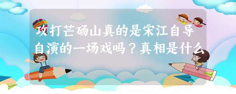 攻打芒砀山真的是宋江自导自演的一场戏吗?真相是什么 攻打芒砀山真的是宋江自导自演的一场戏吗?真相是什么