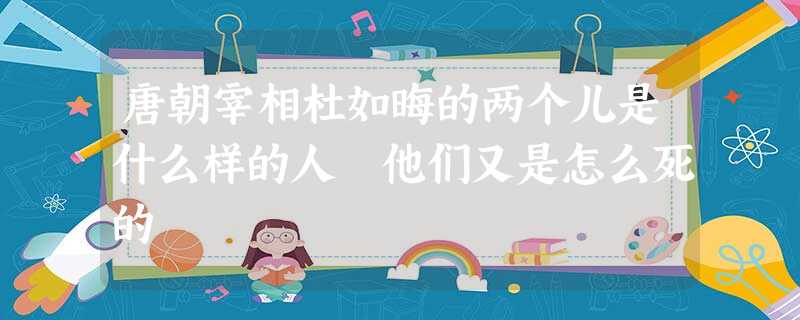 唐朝宰相杜如晦的两个儿是什么样的人 他们又是怎么死的 唐朝宰相杜如晦的两个儿是什么样的人 他们又是怎么死的