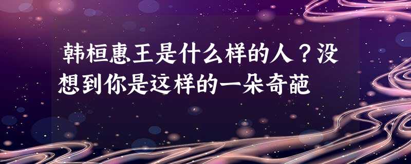 韩桓惠王是什么样的人?没想到你是这样的一朵奇葩 韩桓惠王是什么样的人?没想到你是这样的一朵奇葩