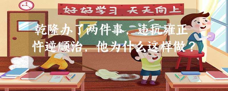 乾隆办了两件事,违抗雍正忤逆顺治,他为什么这样做? 乾隆办了两件事,违抗雍正忤逆顺治,他为什么这样做?