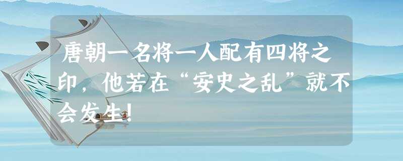 唐朝一名将一人配有四将之印,他若在“安史之乱”就不会发生! 唐朝一名将一人配有四将之印,他若在“安史之乱”就不会发生!