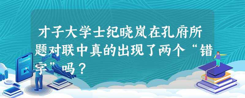 才子大学士纪晓岚在孔府所题对联中真的出现了两个“错字”吗? 才子大学士纪晓岚在孔府所题对联中真的出现了两个“错字”吗?
