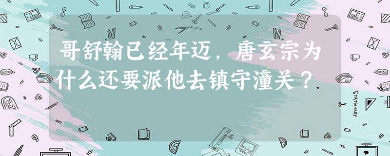 哥舒翰已经年迈,唐玄宗为什么还要派他去镇守潼关? 哥舒翰已经年迈,唐玄宗为什么还要派他去镇守潼关?
