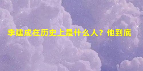 李建成在历史上是什么人?他到底有多厉害 李建成在历史上是什么人?他到底有多厉害