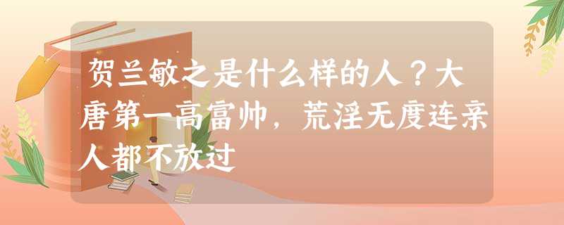 贺兰敏之是什么样的人?大唐第一高富帅,荒淫无度连亲人都不放过 贺兰敏之是什么样的人?大唐第一高富帅,荒淫无度连亲人都不放过