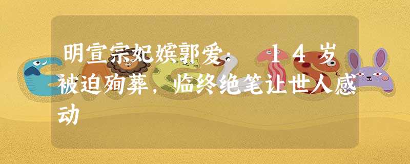 明宣宗妃嫔郭爱: 14岁被迫殉葬,临终绝笔让世人感动 明宣宗妃嫔郭爱: 14岁被迫殉葬,临终绝笔让世人感动