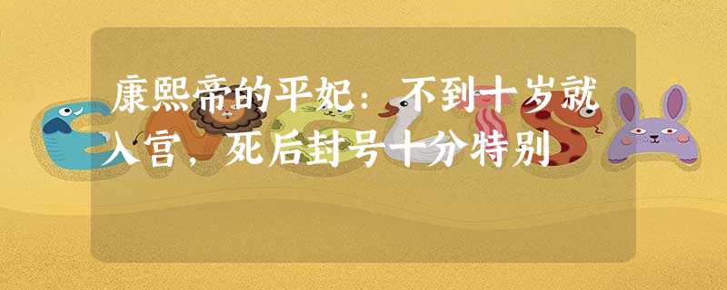 康熙帝的平妃:不到十岁就入宫,死后封号十分特别 康熙帝的平妃:不到十岁就入宫,死后封号十分特别