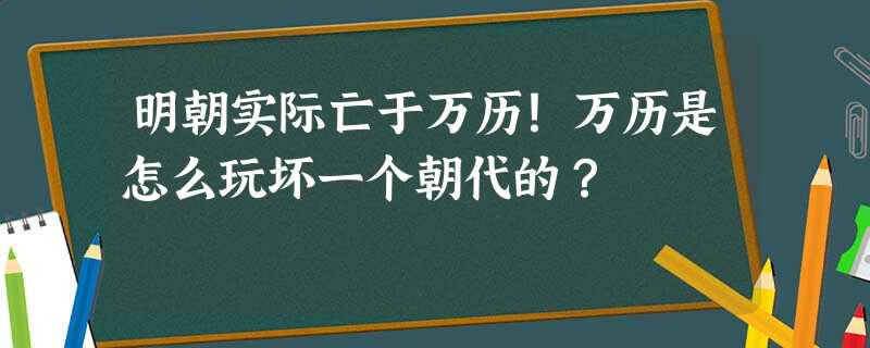 明朝实际亡于万历!万历是怎么玩坏一个朝代的? 明朝实际亡于万历!万历是怎么玩坏一个朝代的?