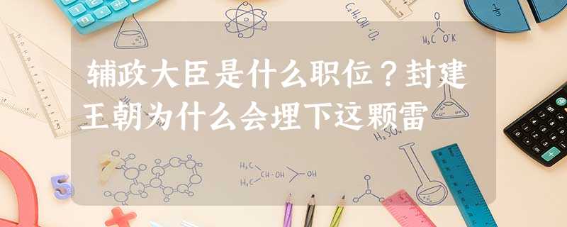 辅政大臣是什么职位?封建王朝为什么会埋下这颗雷 辅政大臣是什么职位?封建王朝为什么会埋下这颗雷