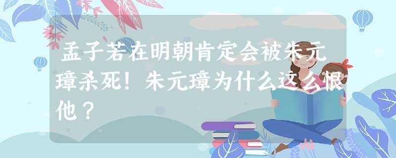 孟子若在明朝肯定会被朱元璋杀死!朱元璋为什么这么恨他? 孟子若在明朝肯定会被朱元璋杀死!朱元璋为什么这么恨他?