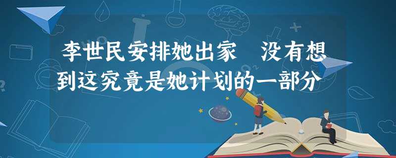 李世民安排她出家 没有想到这究竟是她计划的一部分 李世民安排她出家 没有想到这究竟是她计划的一部分