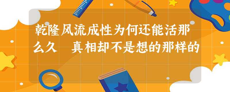 乾隆风流成性为何还能活那么久 真相却不是想的那样的 乾隆风流成性为何还能活那么久 真相却不是想的那样的