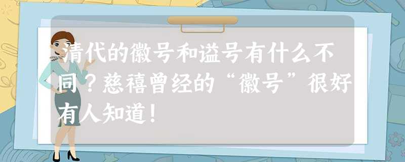 清代的徽号和谥号有什么不同?慈禧曾经的“徽号”很好有人知道! 清代的徽号和谥号有什么不同?慈禧曾经的“徽号”很好有人知道!