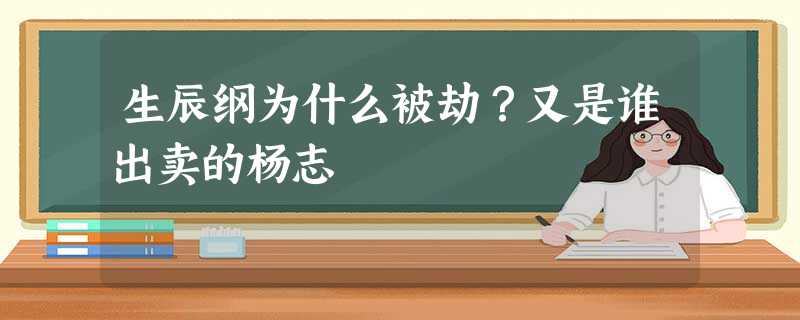 生辰纲为什么被劫?又是谁出卖的杨志 生辰纲为什么被劫?又是谁出卖的杨志