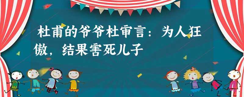 杜甫的爷爷杜审言:为人狂傲,结果害死儿子 杜甫的爷爷杜审言:为人狂傲,结果害死儿子