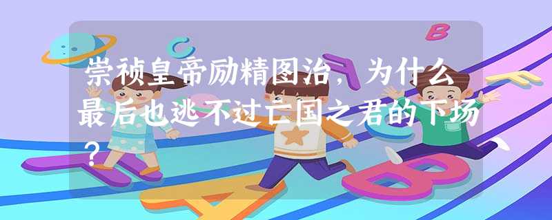 崇祯皇帝励精图治,为什么最后也逃不过亡国之君的下场? 崇祯皇帝励精图治,为什么最后也逃不过亡国之君的下场?