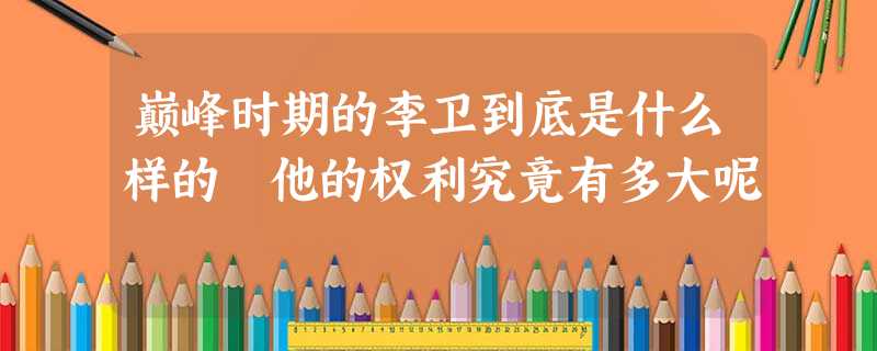巅峰时期的李卫到底是什么样的 他的权利究竟有多大呢 巅峰时期的李卫到底是什么样的 他的权利究竟有多大呢